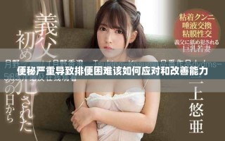 便秘严重导致排便困难该如何应对和改善能力