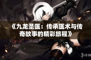 《九龙圣医：传承医术与传奇故事的精彩旅程》
