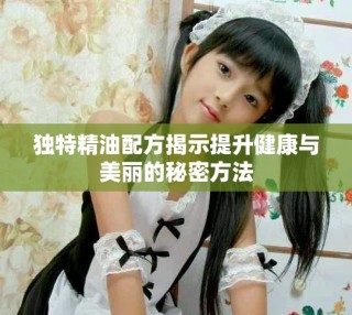 独特精油配方揭示提升健康与美丽的秘密方法