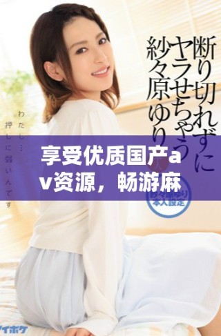 享受优质国产av资源，畅游麻豆精彩视频平台
