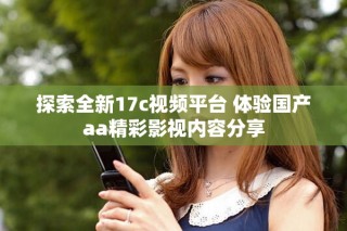 探索全新17c视频平台 体验国产aa精彩影视内容分享