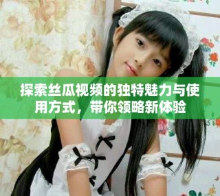 探索丝瓜视频的独特魅力与使用方式，带你领略新体验
