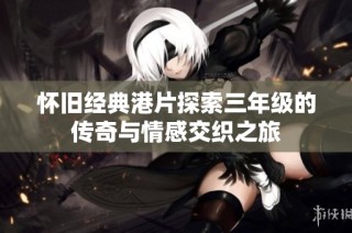 怀旧经典港片探索三年级的传奇与情感交织之旅