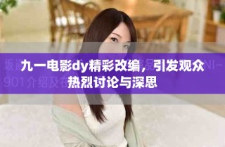 九一电影dy精彩改编，引发观众热烈讨论与深思