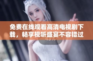 免费在线观看高清电视剧下载，畅享视听盛宴不容错过