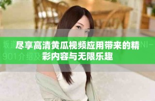 尽享高清黄瓜视频应用带来的精彩内容与无限乐趣
