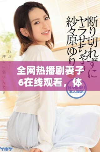 全网热播剧妻子6在线观看，体验精彩剧情与情感纠葛的完美结合