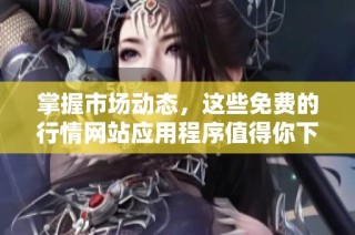 掌握市场动态，这些免费的行情网站应用程序值得你下载体验