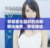 穿越重生题材的短剧精选推荐，带你体验别样人生冒险