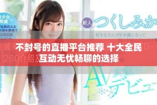 不封号的直播平台推荐 十大全民互动无忧畅聊的选择