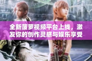 全新菠萝视频平台上线，激发你的创作灵感与娱乐享受