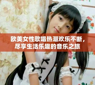 欧美女性歌唱热潮欢乐不断，尽享生活乐趣的音乐之旅