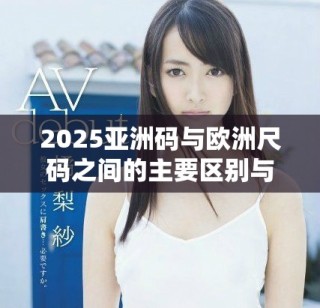 2025亚洲码与欧洲尺码之间的主要区别与转换指南解析