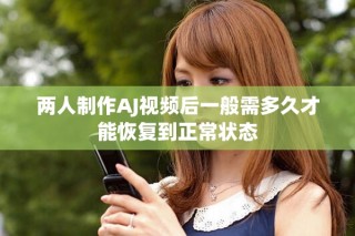 两人制作AJ视频后一般需多久才能恢复到正常状态