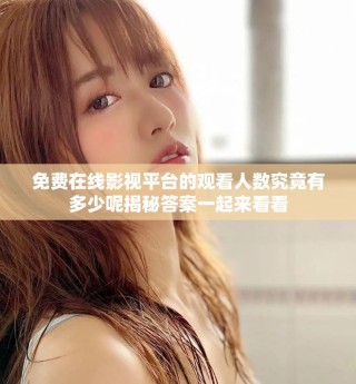 免费在线影视平台的观看人数究竟有多少呢揭秘答案一起来看看