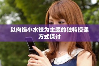 以肉馅小水饺为主题的独特授课方式探讨