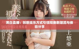 黑白直播：创新娱乐方式引领观赛新潮流与体验分享
