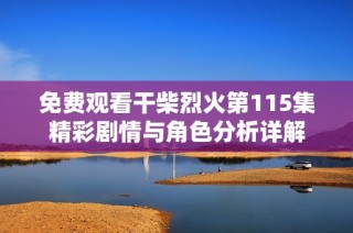 免费观看干柴烈火第115集精彩剧情与角色分析详解