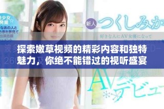 探索嫩草视频的精彩内容和独特魅力，你绝不能错过的视听盛宴