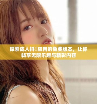 探索成人抖抈应用的免费版本，让你畅享无限乐趣与精彩内容