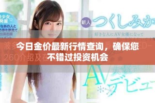 今日金价最新行情查询，确保您不错过投资机会