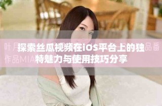 探索丝瓜视频在iOS平台上的独特魅力与使用技巧分享