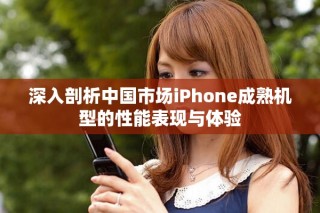 深入剖析中国市场iPhone成熟机型的性能表现与体验