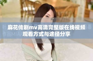 麻花传剧mv高清完整版在线视频观看方式与途径分享