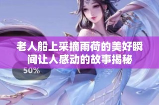 老人船上采摘雨荷的美好瞬间让人感动的故事揭秘