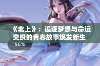 《北上》：追逐梦想与命运交织的青春故事焕发新生 