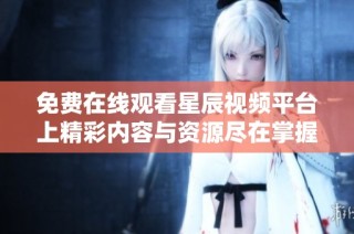 免费在线观看星辰视频平台上精彩内容与资源尽在掌握之中