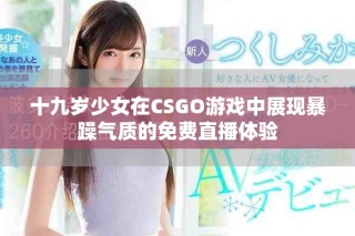 十九岁少女在CSGO游戏中展现暴躁气质的免费直播体验