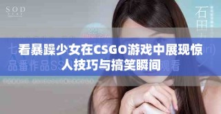 看暴躁少女在CSGO游戏中展现惊人技巧与搞笑瞬间