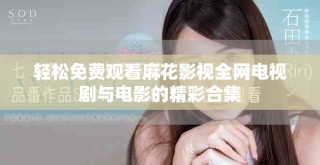 轻松免费观看麻花影视全网电视剧与电影的精彩合集