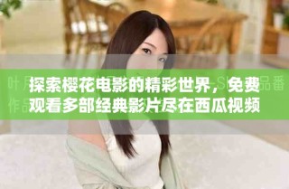 探索樱花电影的精彩世界，免费观看多部经典影片尽在西瓜视频