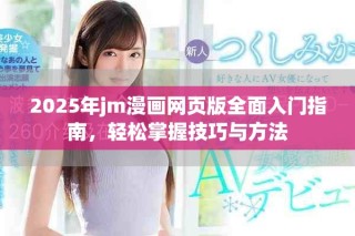 2025年jm漫画网页版全面入门指南，轻松掌握技巧与方法