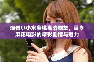 观看小小水蜜桃高清剧集，尽享麻花电影的精彩剧情与魅力