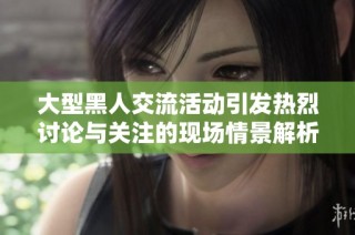 大型黑人交流活动引发热烈讨论与关注的现场情景解析
