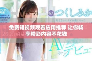 免费短视频观看应用推荐 让你畅享精彩内容不花钱