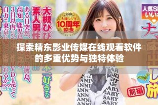 探索精东影业传媒在线观看软件的多重优势与独特体验