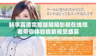 畅享高清完整版陌陌影视在线观看带你体验极致视觉盛宴