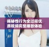 揭秘性行为全过程优质视频完整播放体验，享受极致视觉盛宴