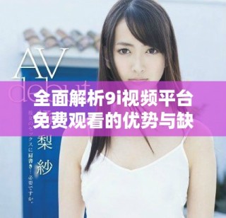 全面解析9i视频平台免费观看的优势与缺点