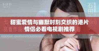 甜蜜爱情与幽默时刻交织的港片情侣必看电视剧推荐