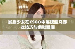 暴躁少女在CSGO中展现超凡游戏技巧与幽默瞬间