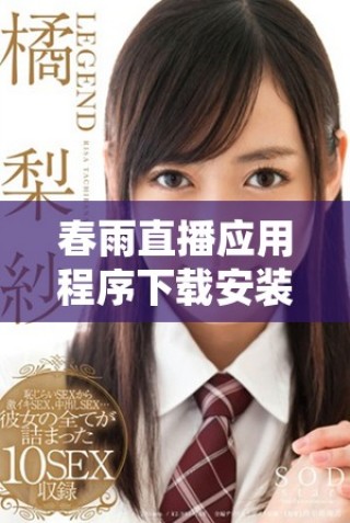 春雨直播应用程序下载安装包全方位指导与使用技巧分享