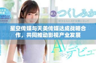 星空传媒与天美传媒达成战略合作，共同推动影视产业发展