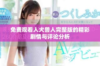 免费观看人犬兽人完整版的精彩剧情与评论分析