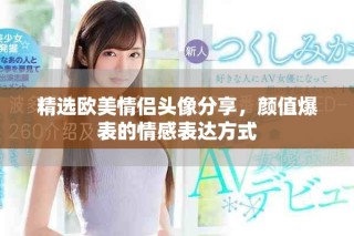 精选欧美情侣头像分享，颜值爆表的情感表达方式