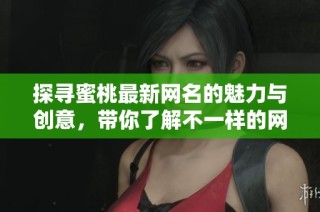 探寻蜜桃最新网名的魅力与创意，带你了解不一样的网络身份